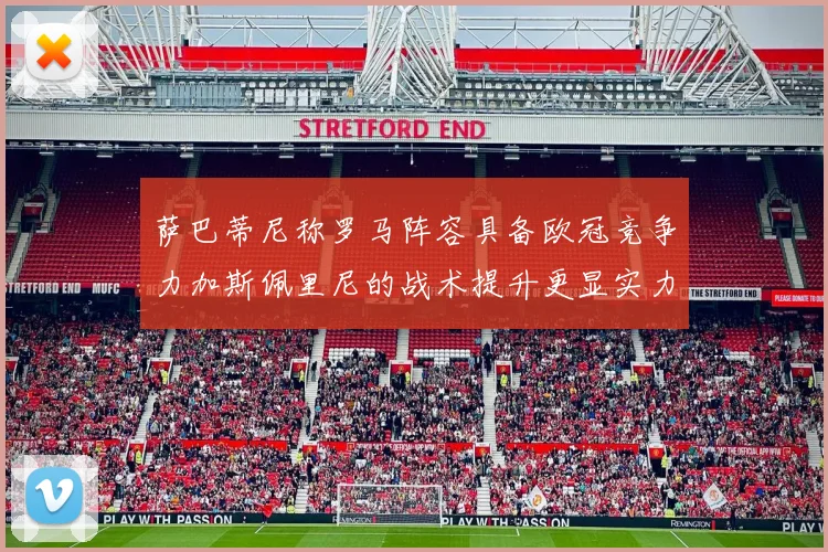 萨巴蒂尼称罗马阵容具备欧冠竞争力加斯佩里尼的战术提升更显实力