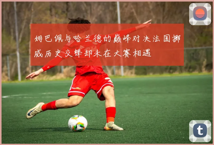 姆巴佩与哈兰德的巅峰对决法国挪威历史交锋却未在大赛相遇