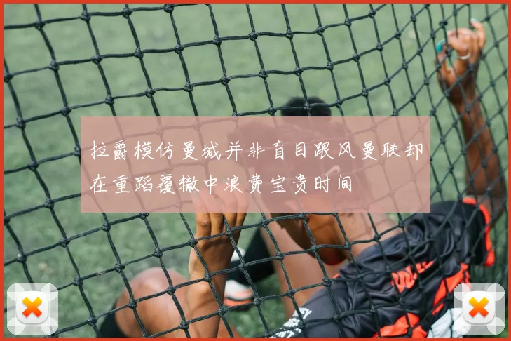 拉爵模仿曼城并非盲目跟风曼联却在重蹈覆辙中浪费宝贵时间