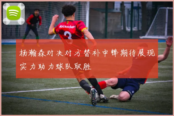 杨瀚森对决对方替补中锋期待展现实力助力球队取胜
