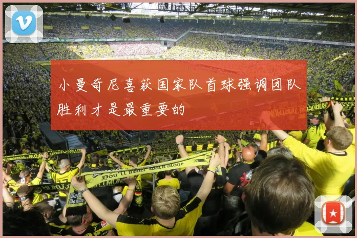 小曼奇尼喜获国家队首球强调团队胜利才是最重要的