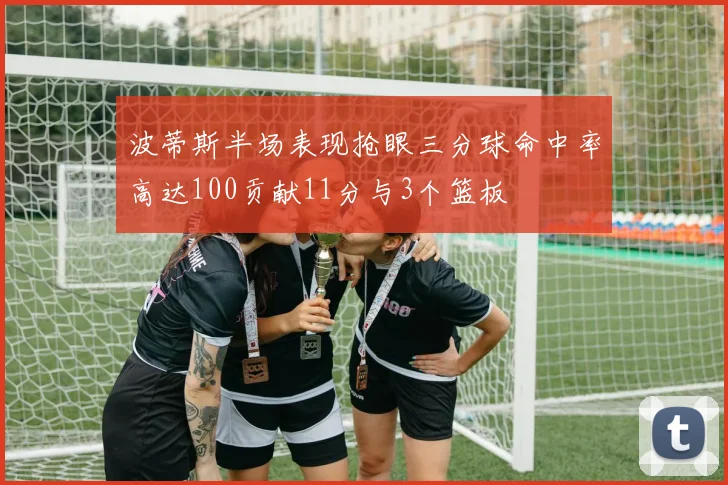 波蒂斯半场表现抢眼三分球命中率高达100贡献11分与3个篮板