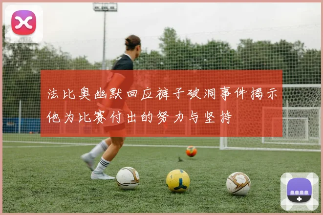 法比奥幽默回应裤子破洞事件揭示他为比赛付出的努力与坚持
