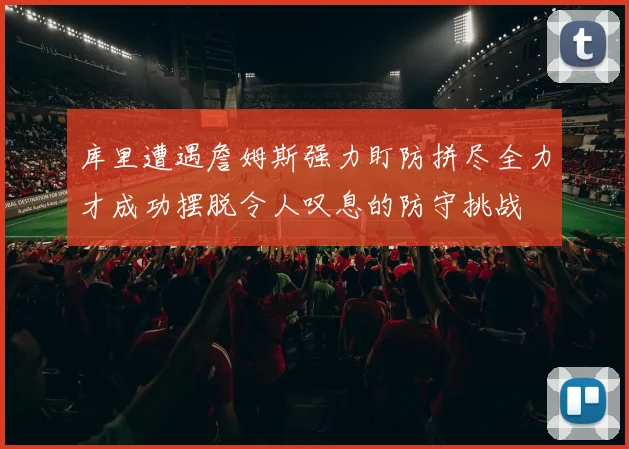 库里遭遇詹姆斯强力盯防拼尽全力才成功摆脱令人叹息的防守挑战