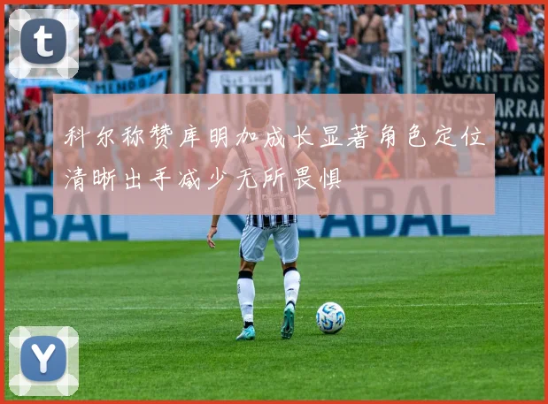 科尔称赞库明加成长显著角色定位清晰出手减少无所畏惧