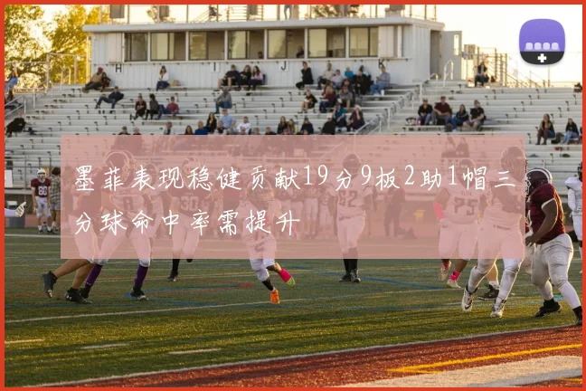 墨菲表现稳健贡献19分9板2助1帽三分球命中率需提升