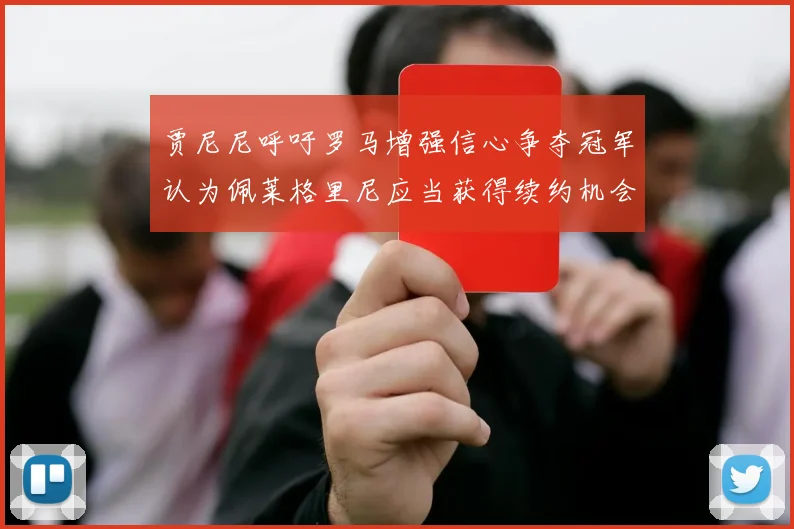 贾尼尼呼吁罗马增强信心争夺冠军认为佩莱格里尼应当获得续约机会