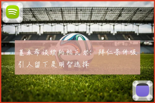 基米希谈续约帕瓦尔：拜仁条件吸引人留下是明智选择