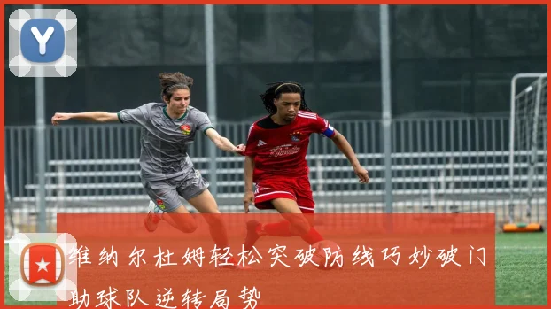 维纳尔杜姆轻松突破防线巧妙破门助球队逆转局势