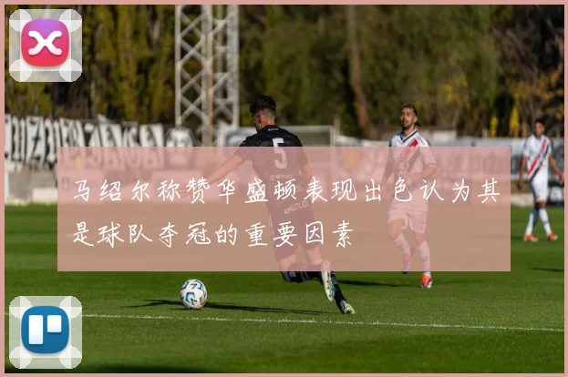 马绍尔称赞华盛顿表现出色认为其是球队夺冠的重要因素