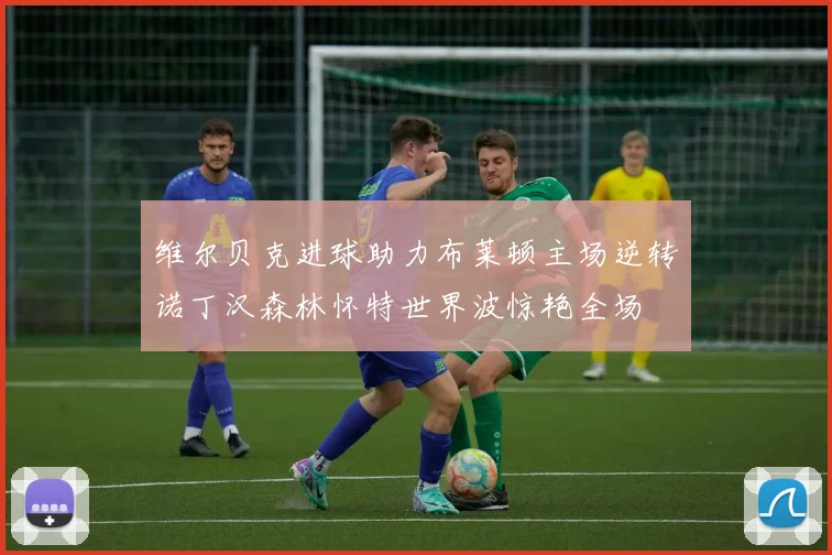 维尔贝克进球助力布莱顿主场逆转诺丁汉森林怀特世界波惊艳全场