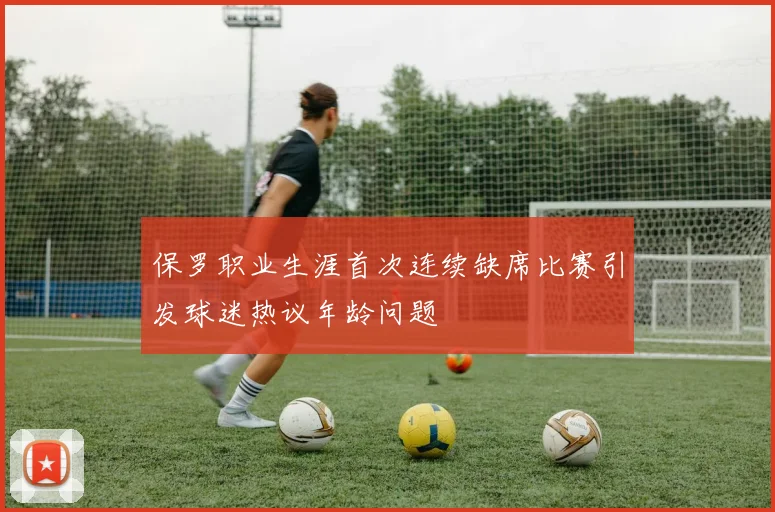 保罗职业生涯首次连续缺席比赛引发球迷热议年龄问题