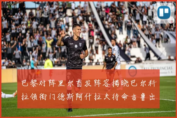 巴黎对阵里尔首发阵容揭晓巴尔科拉领衔门德斯阿什拉夫待命吉鲁出战