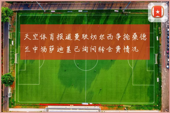 天空体育报道曼联切尔西争抢桑德兰中场萨迪基已询问转会费情况