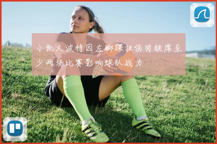 小凯文波特因左脚踝扭伤将缺席至少两场比赛影响球队战力
